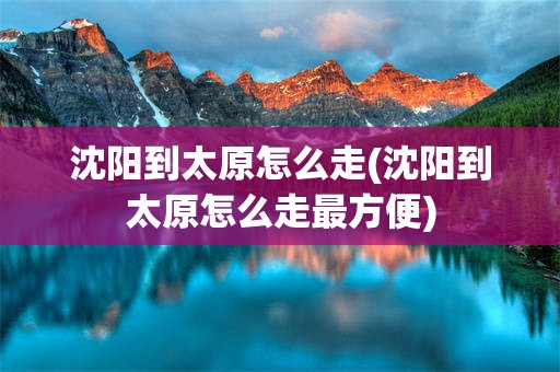 沈阳到太原怎么走(沈阳到太原怎么走最方便)