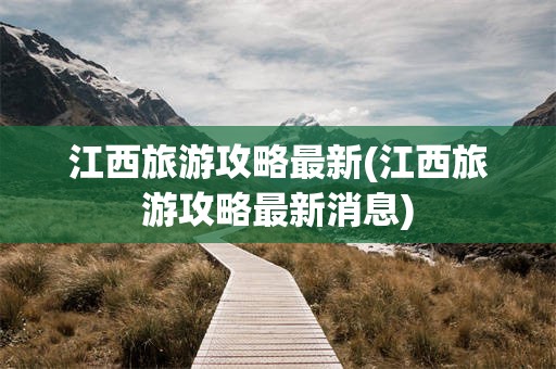 江西旅游攻略最新(江西旅游攻略最新消息)