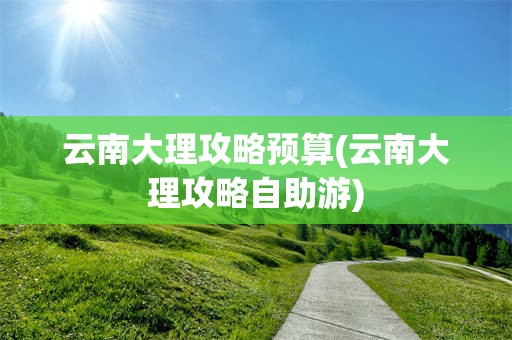 云南大理攻略预算(云南大理攻略自助游)