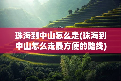 珠海到中山怎么走(珠海到中山怎么走最方便的路线)
