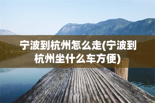 宁波到杭州怎么走(宁波到杭州坐什么车方便)