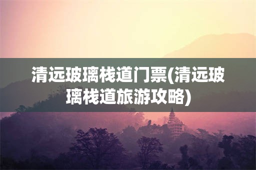 清远玻璃栈道门票(清远玻璃栈道旅游攻略)
