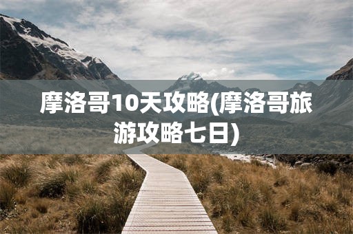 摩洛哥10天攻略(摩洛哥旅游攻略七日)