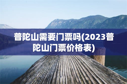 普陀山需要门票吗(2023普陀山门票价格表)