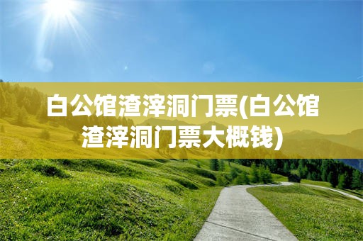 白公馆渣滓洞门票(白公馆渣滓洞门票大概钱)