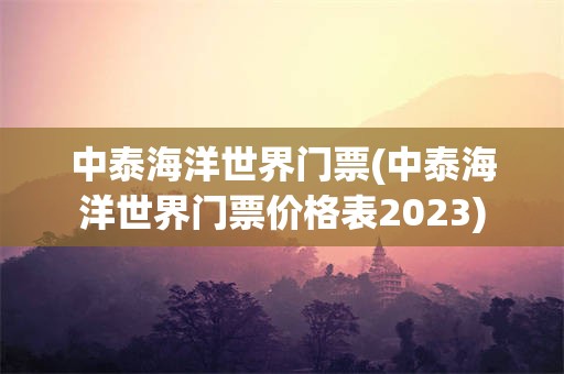 中泰海洋世界门票(中泰海洋世界门票价格表2023)