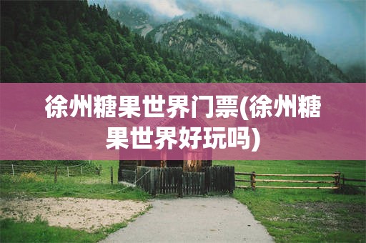徐州糖果世界门票(徐州糖果世界好玩吗)