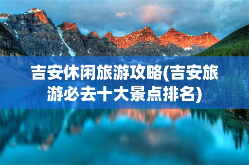 吉安休闲旅游攻略(吉安旅游必去十大景点排名)