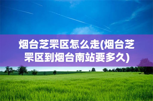 烟台芝罘区怎么走(烟台芝罘区到烟台南站要多久)