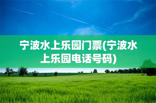 宁波水上乐园门票(宁波水上乐园电话号码)