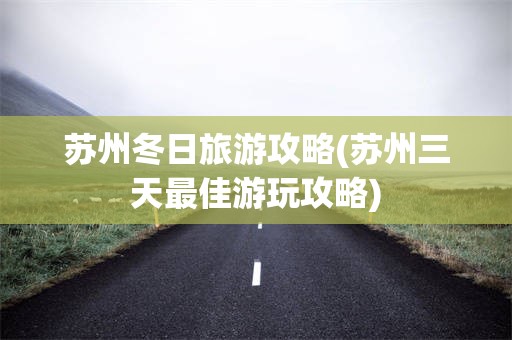 苏州冬日旅游攻略(苏州三天最佳游玩攻略)