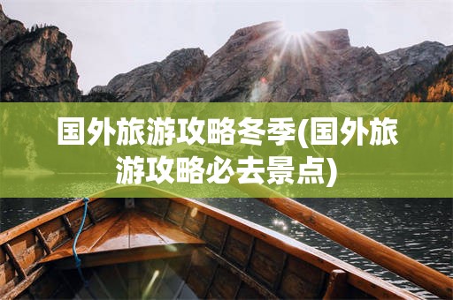 国外旅游攻略冬季(国外旅游攻略必去景点)