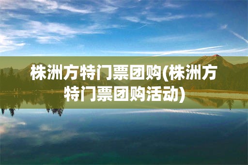 株洲方特门票团购(株洲方特门票团购活动)