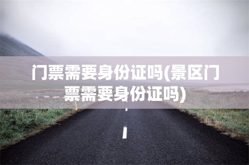 门票需要身份证吗(景区门票需要身份证吗)