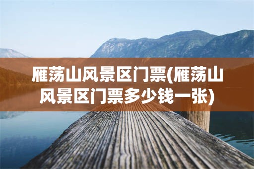 雁荡山风景区门票(雁荡山风景区门票多少钱一张)