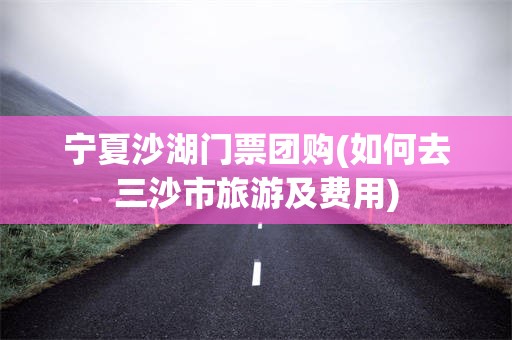 宁夏沙湖门票团购(如何去三沙市旅游及费用)