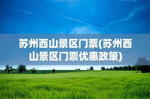 苏州西山景区门票(苏州西山景区门票优惠政策)