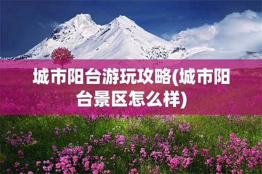 城市阳台游玩攻略(城市阳台景区怎么样)