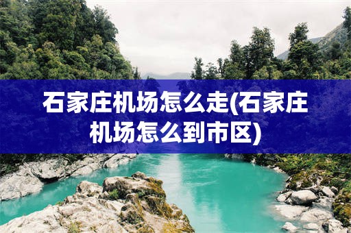 石家庄机场怎么走(石家庄机场怎么到市区)