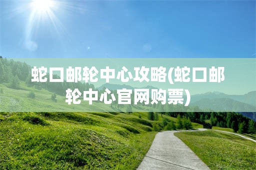 蛇口邮轮中心攻略(蛇口邮轮中心官网购票)