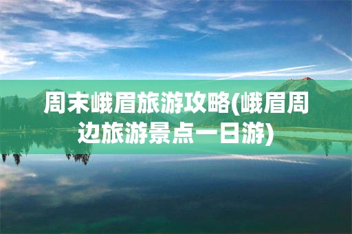 周末峨眉旅游攻略(峨眉周边旅游景点一日游)
