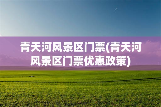 青天河风景区门票(青天河风景区门票优惠政策)