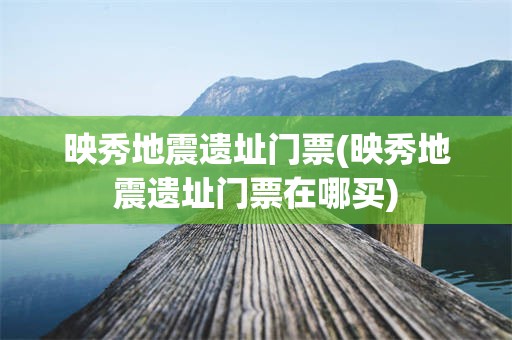 映秀地震遗址门票(映秀地震遗址门票在哪买)