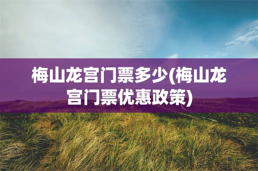 梅山龙宫门票多少(梅山龙宫门票优惠政策)