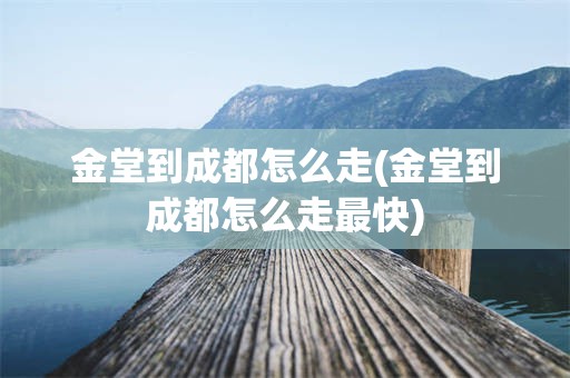 金堂到成都怎么走(金堂到成都怎么走最快)
