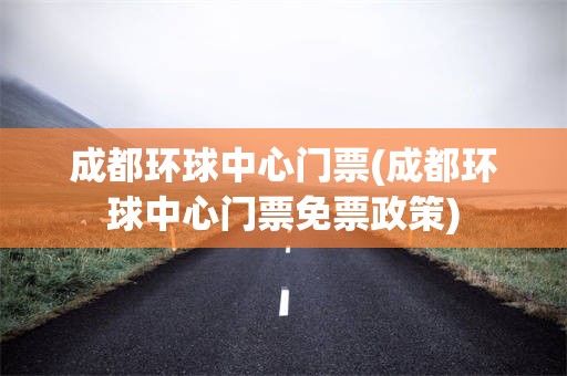 成都环球中心门票(成都环球中心门票免票政策)