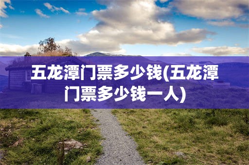 五龙潭门票多少钱(五龙潭门票多少钱一人)