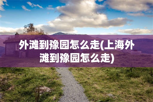 外滩到豫园怎么走(上海外滩到豫园怎么走)