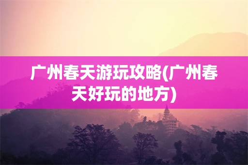 广州春天游玩攻略(广州春天好玩的地方)