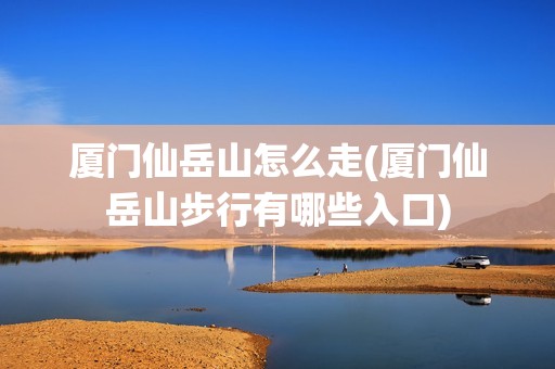 厦门仙岳山怎么走(厦门仙岳山步行有哪些入口)