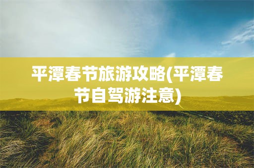 平潭春节旅游攻略(平潭春节自驾游注意)