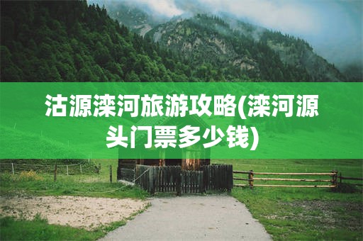 沽源滦河旅游攻略(滦河源头门票多少钱)