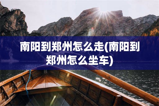 南阳到郑州怎么走(南阳到郑州怎么坐车)