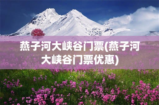 燕子河大峡谷门票(燕子河大峡谷门票优惠)