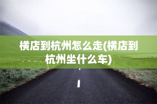 横店到杭州怎么走(横店到杭州坐什么车)