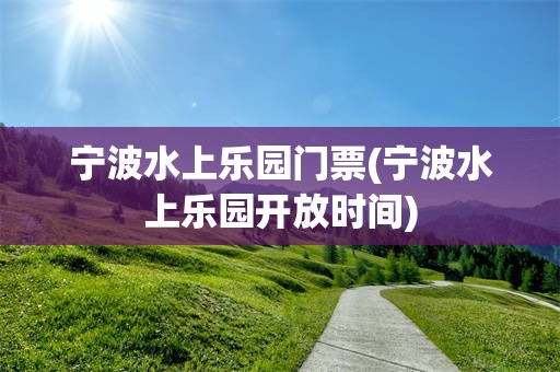宁波水上乐园门票(宁波水上乐园开放时间)