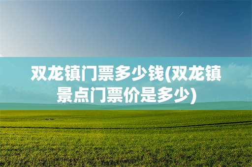 双龙镇门票多少钱(双龙镇景点门票价是多少)