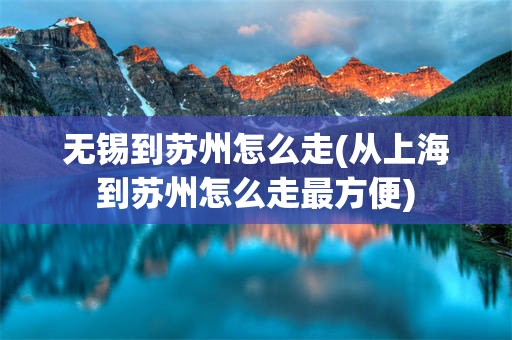 无锡到苏州怎么走(从上海到苏州怎么走最方便)