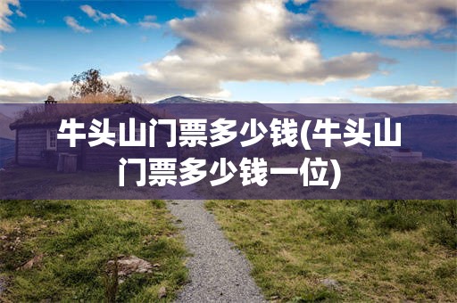牛头山门票多少钱(牛头山门票多少钱一位)