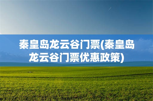 秦皇岛龙云谷门票(秦皇岛龙云谷门票优惠政策)