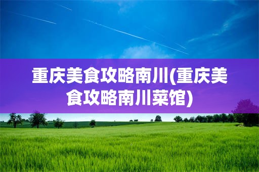 重庆美食攻略南川(重庆美食攻略南川菜馆)