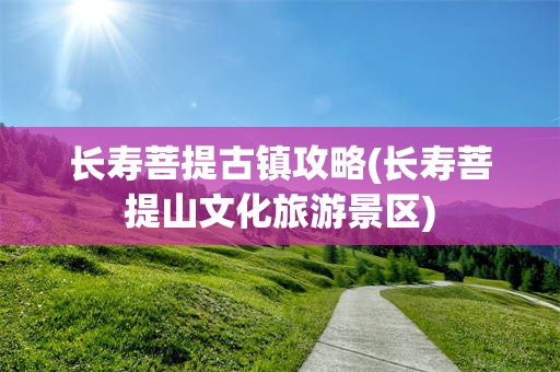 长寿菩提古镇攻略(长寿菩提山文化旅游景区)
