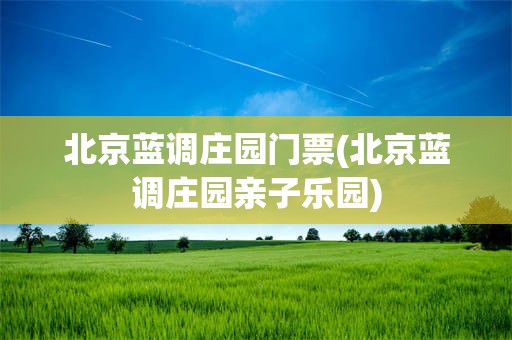 北京蓝调庄园门票(北京蓝调庄园亲子乐园)