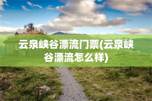 云泉峡谷漂流门票(云泉峡谷漂流怎么样)