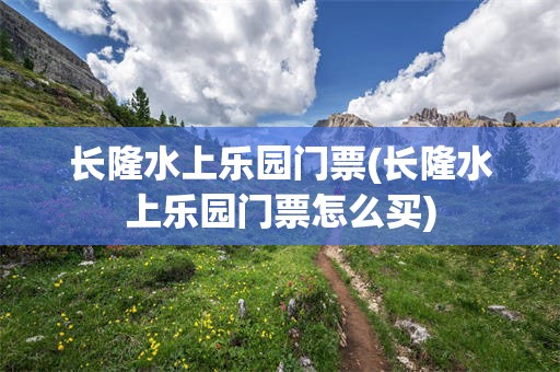 长隆水上乐园门票(长隆水上乐园门票怎么买)