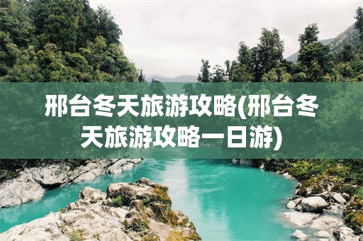 邢台冬天旅游攻略(邢台冬天旅游攻略一日游)